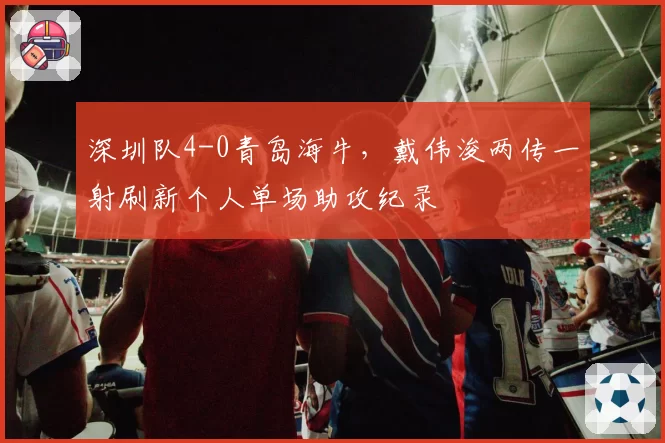 深圳队4-0青岛海牛，戴伟浚两传一射刷新个人单场助攻纪录