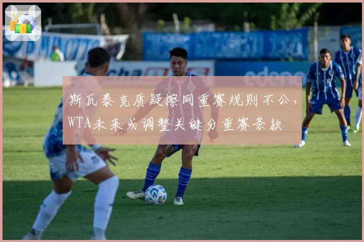 斯瓦泰克质疑擦网重赛规则不公，WTA未来或调整关键分重赛条款