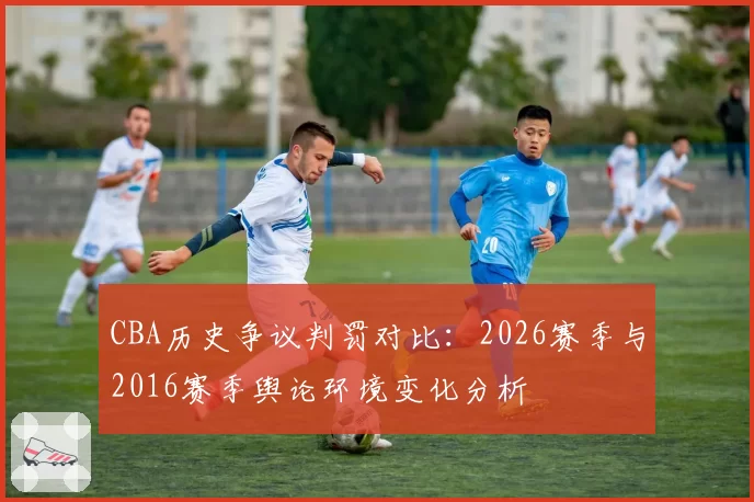 CBA历史争议判罚对比：2026赛季与2016赛季舆论环境变化分析