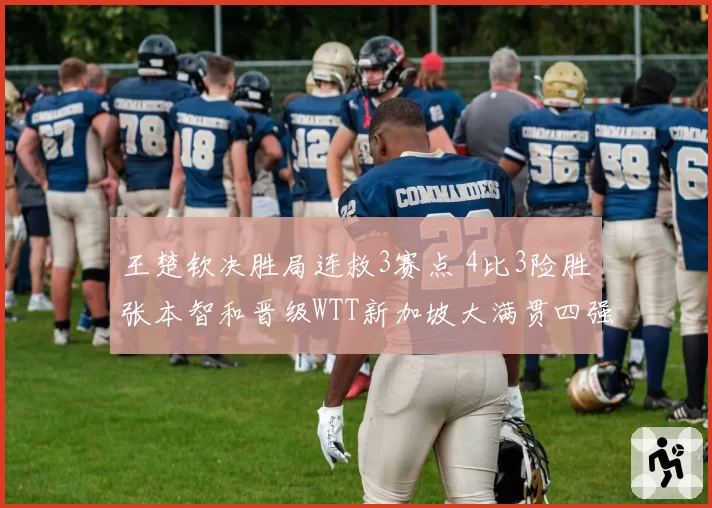 王楚钦决胜局连救3赛点 4比3险胜张本智和晋级WTT新加坡大满贯四强