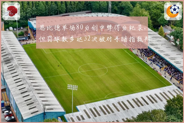 恩比德单场80分创中锋得分纪录，但罚球数多达32次被对手暗指裁判偏袒