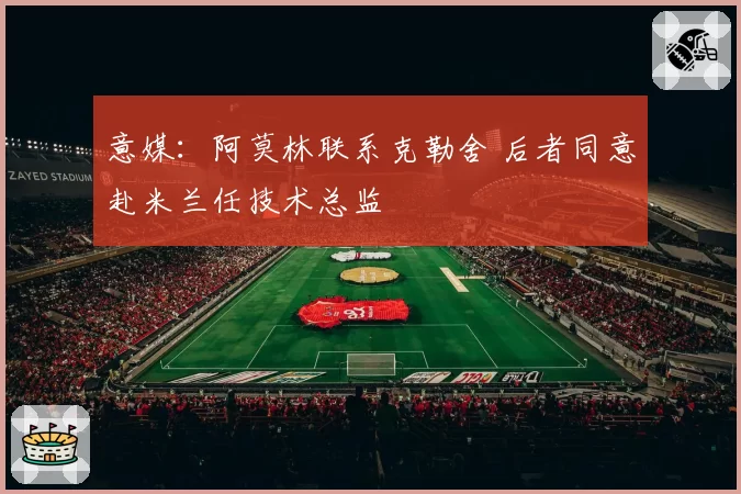 意媒:阿莫林联系克勒舍 后者同意赴米兰任技术总监