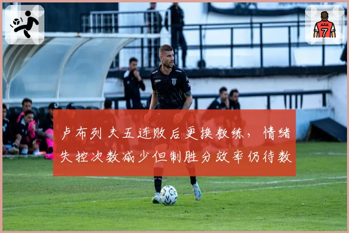 卢布列夫五连败后更换教练，情绪失控次数减少但制胜分效率仍待数据验证？