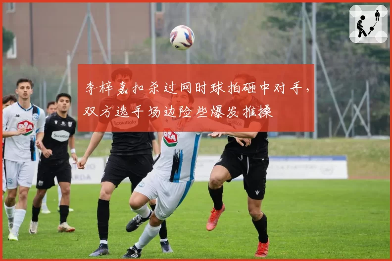 李梓嘉扣杀过网时球拍砸中对手,双方选手场边险些爆发推搡
