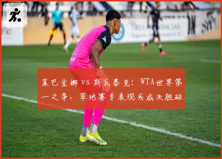 莱巴金娜 vs 斯瓦泰克：WTA世界第一之争，草地赛季表现或成决胜砝码