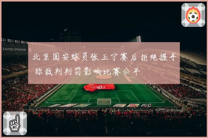 北京国安球员张玉宁赛后拒绝握手 称裁判判罚影响比赛公平