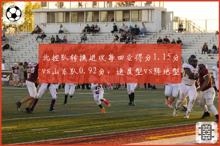 北控队转换进攻每回合得分1.15分vs山东队0.92分，速度型vs阵地型风格博弈