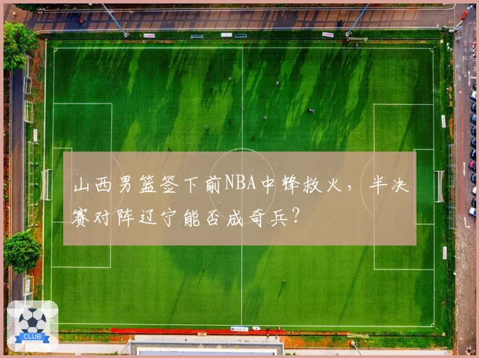 山西男篮签下前NBA中锋救火,半决赛对阵辽宁能否成奇兵?