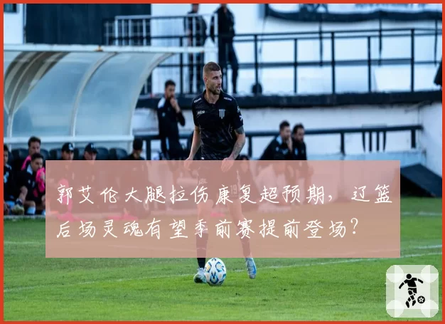 郭艾伦大腿拉伤康复超预期，辽篮后场灵魂有望季前赛提前登场？