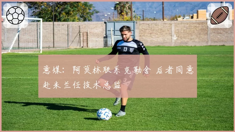 意媒：阿莫林联系克勒舍 后者同意赴米兰任技术总监