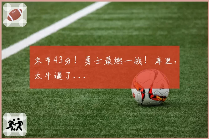 末节43分！勇士最燃一战！库里，太牛逼了...