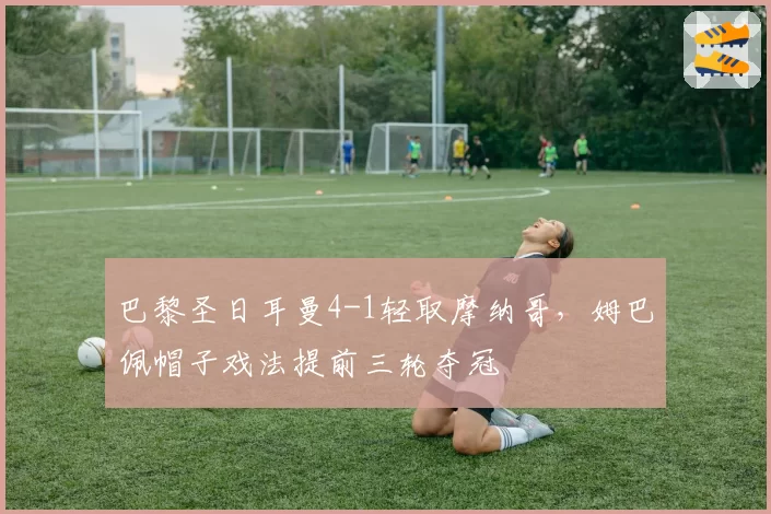 巴黎圣日耳曼4-1轻取摩纳哥，姆巴佩帽子戏法提前三轮夺冠