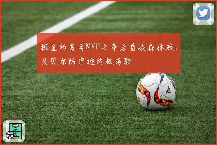 掘金约基奇MVP之争后首战森林狼，戈贝尔防守迎终极考验