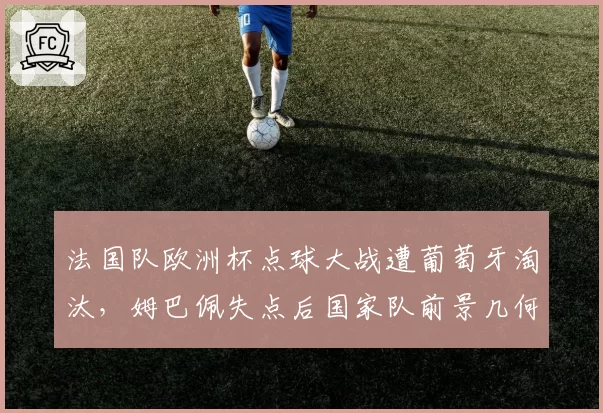 法国队欧洲杯点球大战遭葡萄牙淘汰,姆巴佩失点后国家队前景几何?