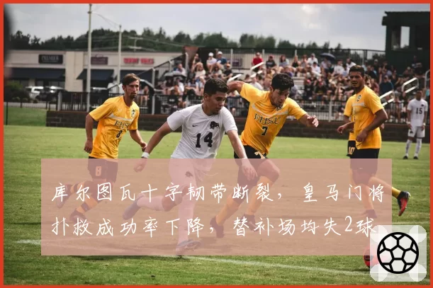 库尔图瓦十字韧带断裂，皇马门将扑救成功率下降，替补场均失2球