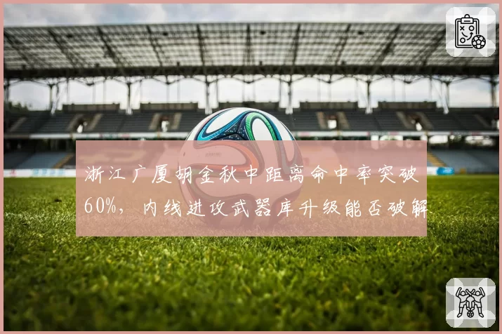 浙江广厦胡金秋中距离命中率突破60%,内线进攻武器库升级能否破解对手包夹?