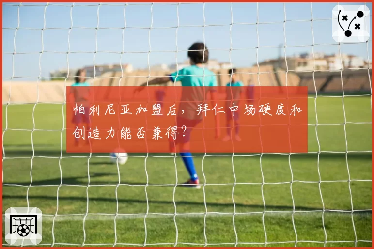 帕利尼亚加盟后，拜仁中场硬度和创造力能否兼得？