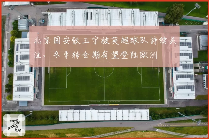 北京国安张玉宁被英超球队持续关注，冬季转会期有望登陆欧洲
